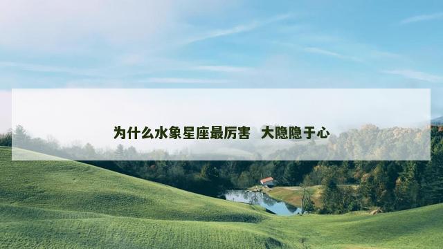 为什么水象星座最厉害  大隐隐于心