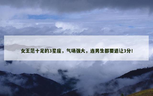 女王范十足的3星座，气场强大，连男生都要退让3分！
