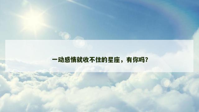 一动感情就收不住的星座，有你吗？