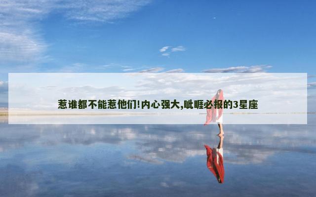 惹谁都不能惹他们!内心强大,眦睚必报的3星座