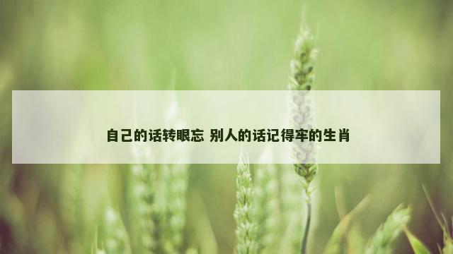 自己的话转眼忘 别人的话记得牢的生肖