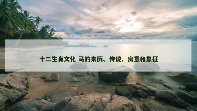 十二生肖文化 马的来历、传说、寓意和象征