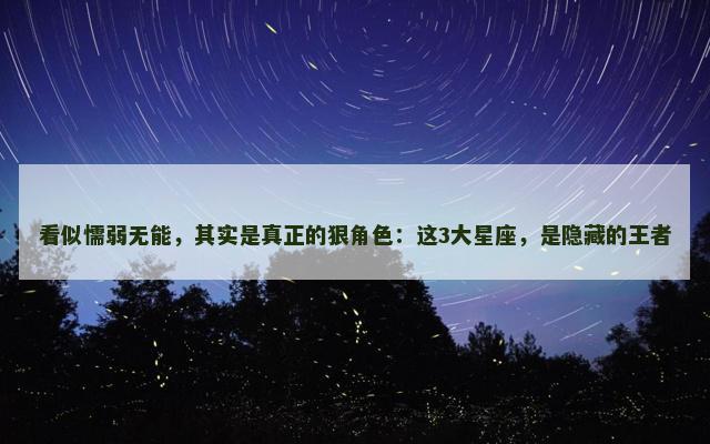 看似懦弱无能，其实是真正的狠角色：这3大星座，是隐藏的王者