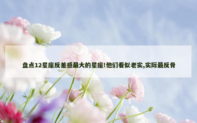 盘点12星座反差感最大的星座!他们看似老实,实际最反骨