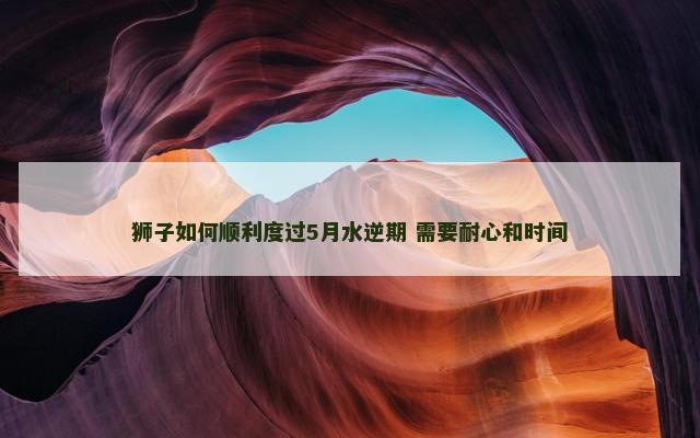 狮子如何顺利度过5月水逆期 需要耐心和时间