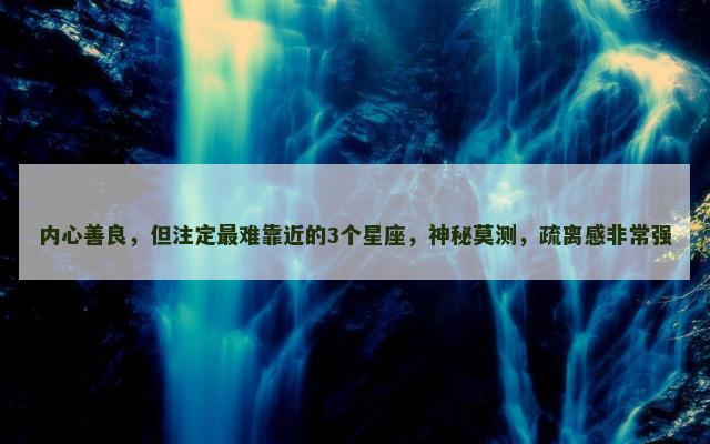 内心善良，但注定最难靠近的3个星座，神秘莫测，疏离感非常强