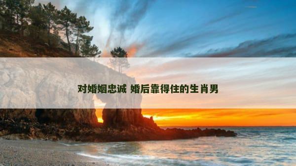 对婚姻忠诚 婚后靠得住的生肖男