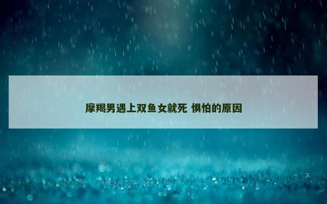 摩羯男遇上双鱼女就死 惧怕的原因