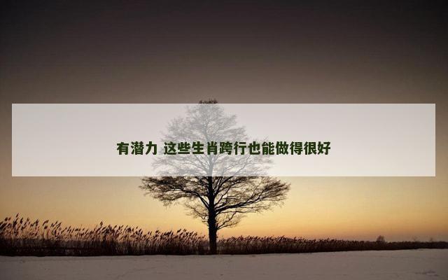 有潜力 这些生肖跨行也能做得很好