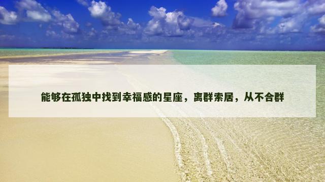 能够在孤独中找到幸福感的星座，离群索居，从不合群