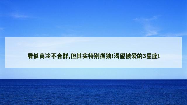 看似高冷不合群,但其实特别孤独!渴望被爱的3星座!