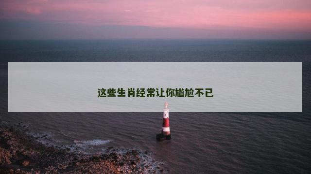 这些生肖经常让你尴尬不已