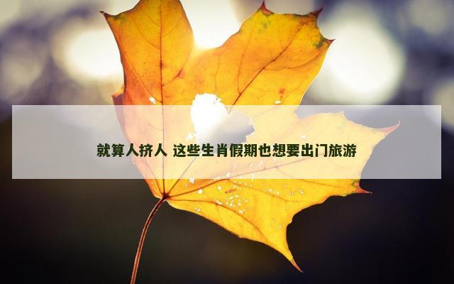 就算人挤人 这些生肖假期也想要出门旅游