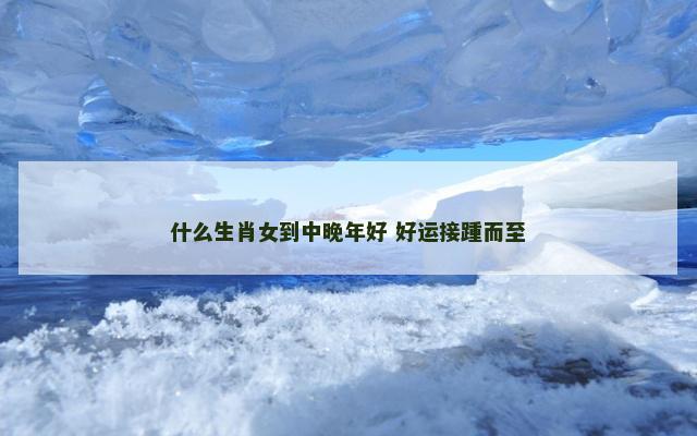什么生肖女到中晚年好 好运接踵而至