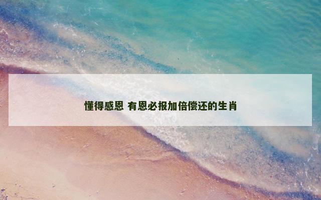 懂得感恩 有恩必报加倍偿还的生肖