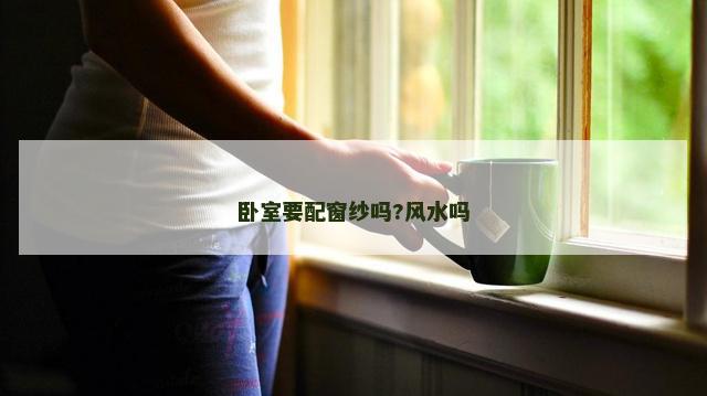 卧室要配窗纱吗?风水吗