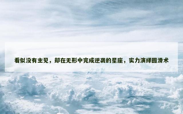 看似没有主见，却在无形中完成逆袭的星座，实力演绎圆滑术