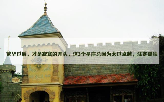 繁华过后，才是寂寞的开头，这3个星座总因为太过卓越，注定孤独