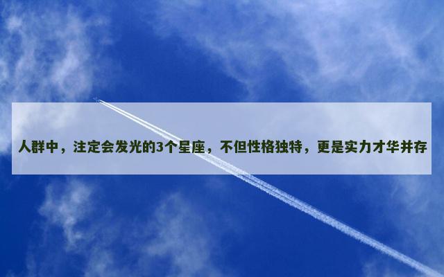 人群中，注定会发光的3个星座，不但性格独特，更是实力才华并存