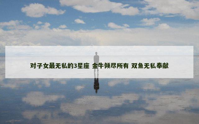 对子女最无私的3星座 金牛倾尽所有 双鱼无私奉献