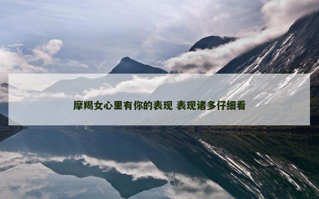 摩羯女心里有你的表现 表现诸多仔细看