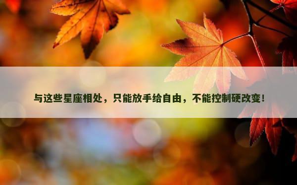与这些星座相处，只能放手给自由，不能控制硬改变！