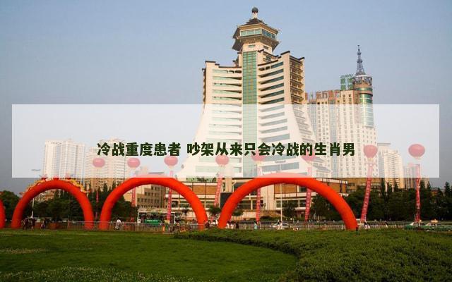 冷战重度患者 吵架从来只会冷战的生肖男