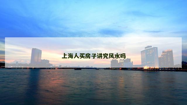 上海人买房子讲究风水吗