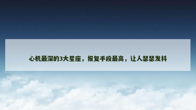 心机最深的3大星座，报复手段最高，让人瑟瑟发抖