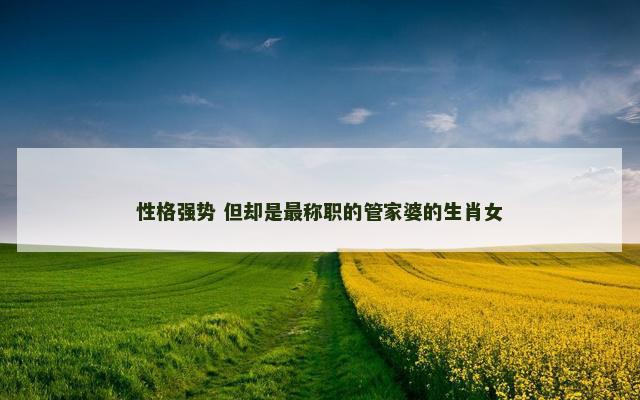 性格强势 但却是最称职的管家婆的生肖女