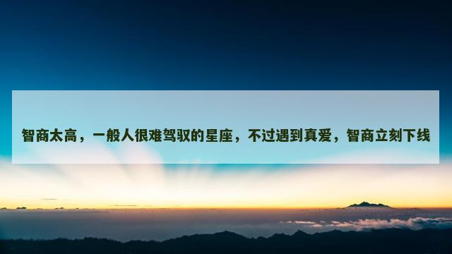 智商太高，一般人很难驾驭的星座，不过遇到真爱，智商立刻下线
