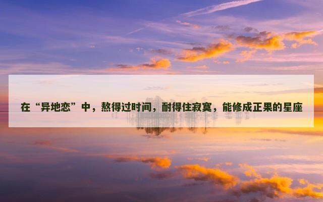 在“异地恋”中，熬得过时间，耐得住寂寞，能修成正果的星座