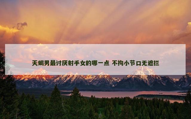 天蝎男最讨厌射手女的哪一点 不拘小节口无遮拦