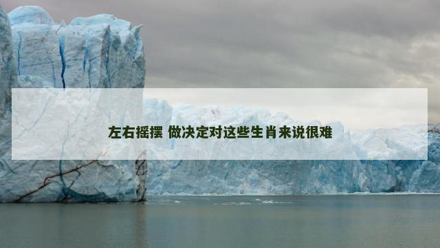 左右摇摆 做决定对这些生肖来说很难