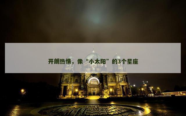 开朗热情，像“小太阳”的3个星座