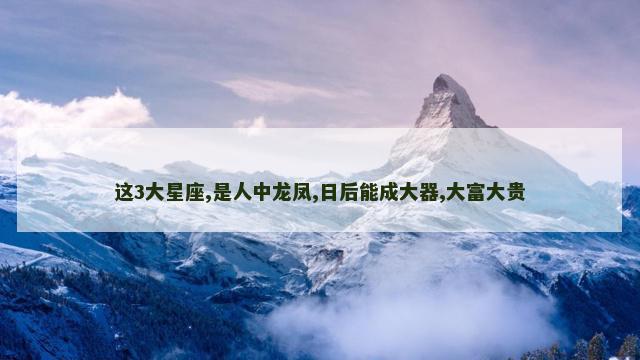 这3大星座,是人中龙凤,日后能成大器,大富大贵