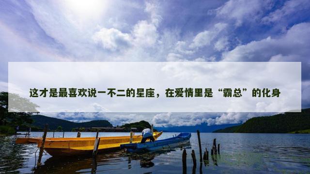 这才是最喜欢说一不二的星座，在爱情里是“霸总”的化身