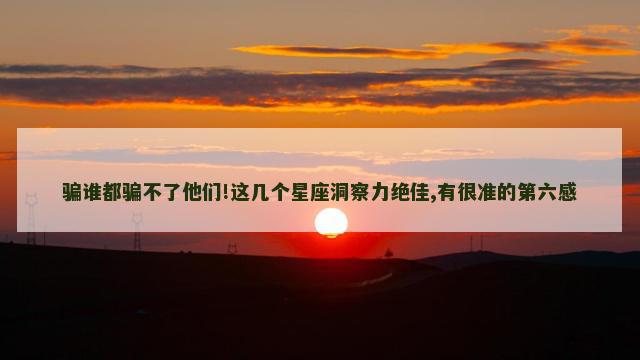 骗谁都骗不了他们!这几个星座洞察力绝佳,有很准的第六感