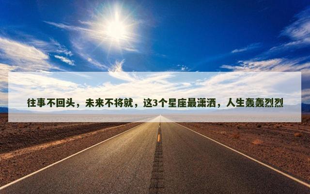 往事不回头，未来不将就，这3个星座最潇洒，人生轰轰烈烈