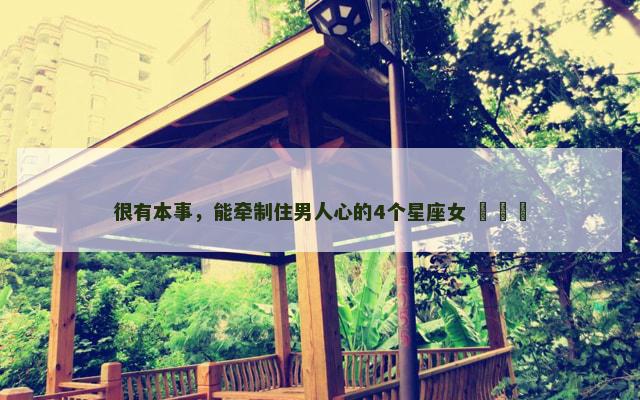 很有本事，能牵制住男人心的4个星座女 ​​​