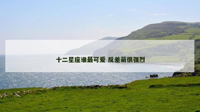 十二星座谁最可爱 反差萌很强烈