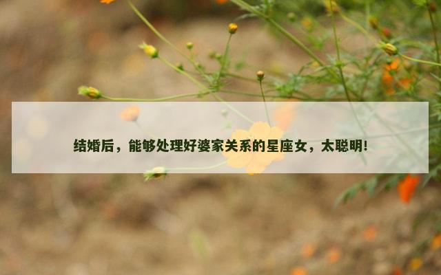 结婚后，能够处理好婆家关系的星座女，太聪明！