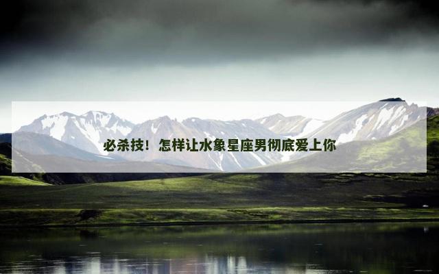 必杀技！怎样让水象星座男彻底爱上你