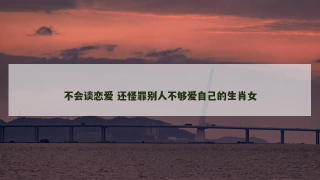 不会谈恋爱 还怪罪别人不够爱自己的生肖女