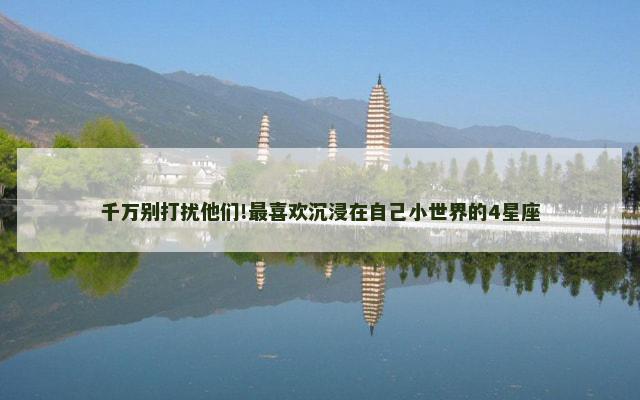 千万别打扰他们!最喜欢沉浸在自己小世界的4星座