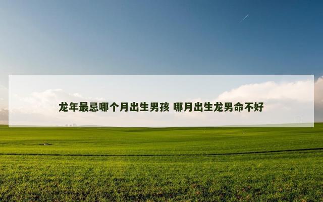 龙年最忌哪个月出生男孩 哪月出生龙男命不好