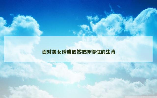 面对美女诱惑依然把持得住的生肖