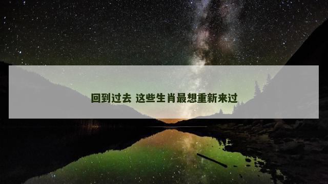 回到过去 这些生肖最想重新来过