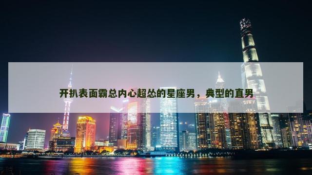 开扒表面霸总内心超怂的星座男，典型的直男