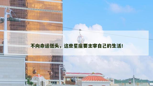 不向命运低头，这些星座要主宰自己的生活！